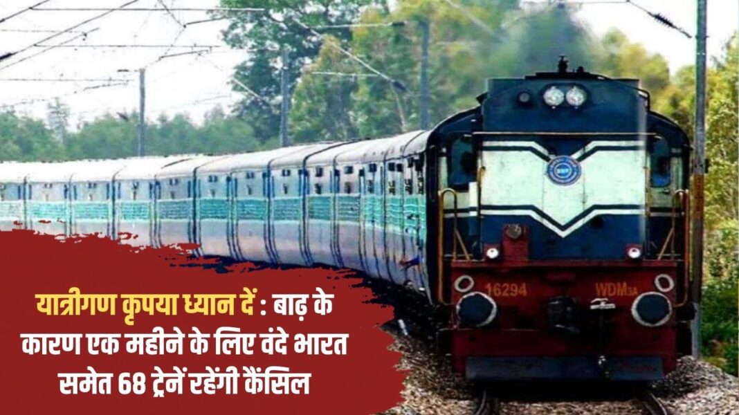 Passengers please note: 68 trains including Vande Bharat will be cancelled for a month due to floods