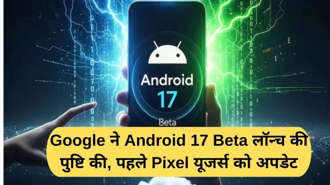Google confirms Android 17 Beta launch, Pixel users getting the update first