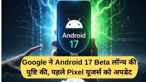 Google confirms Android 17 Beta launch, Pixel users getting the update first