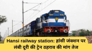 Hansi railway station: हांसी जंक्शन पर लंबी दूरी की ट्रेन ठहराव की मांग तेज