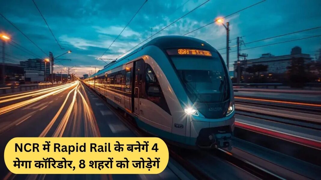 NCR में Rapid Rail के बनेगें 4 मेगा कॉरिडोर, 8 शहरों को जोड़ेगें