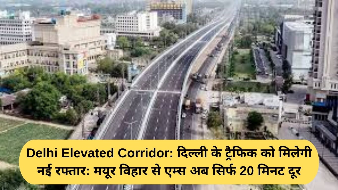 Delhi Elevated Corridor: दिल्ली के ट्रैफिक को मिलेगी नई रफ्तार: मयूर विहार से एम्स अब सिर्फ 20 मिनट दूर