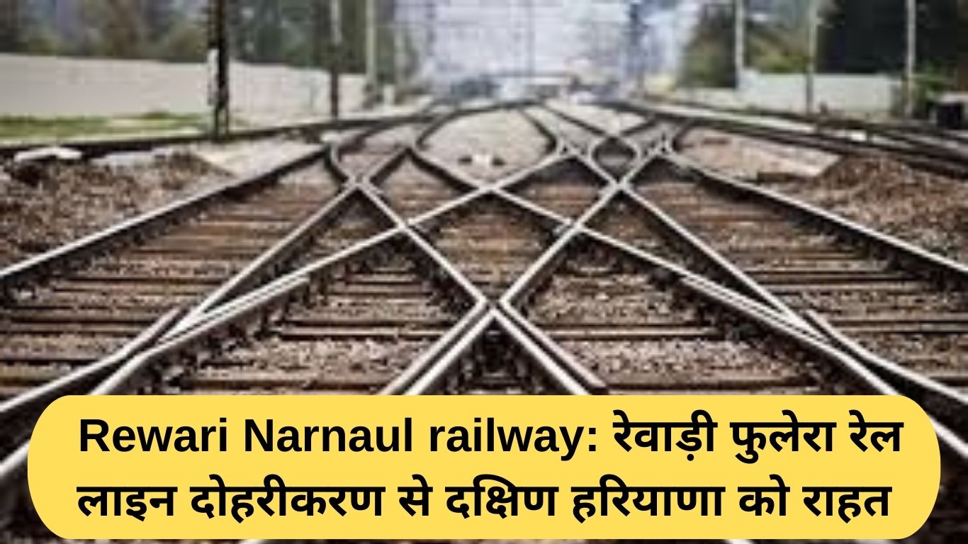 Rewari Narnaul railway: रेवाड़ी फुलेरा रेल लाइन दोहरीकरण से दक्षिण हरियाणा को राहत