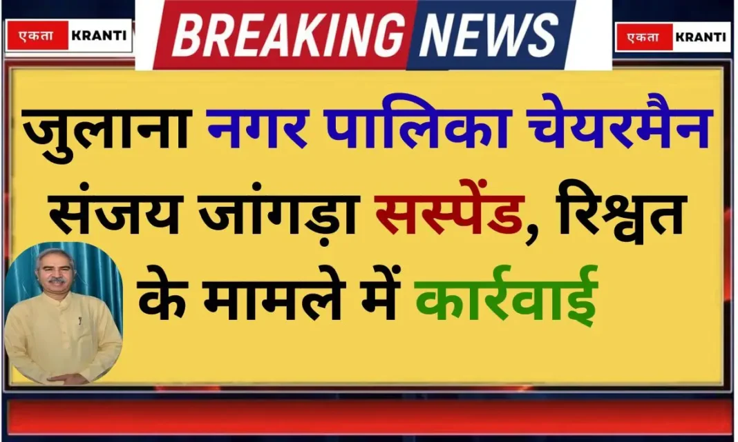 Julana chairman Julana Municipality chairman Sanjay Jangra suspended, action taken in bribery case