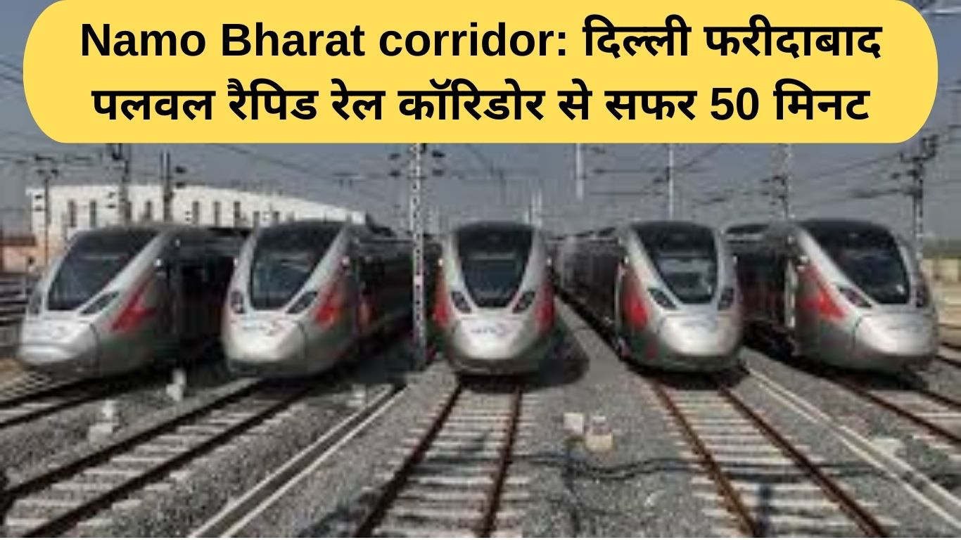 Namo Bharat corridor: दिल्ली फरीदाबाद पलवल रैपिड रेल कॉरिडोर से सफर 50 मिनट