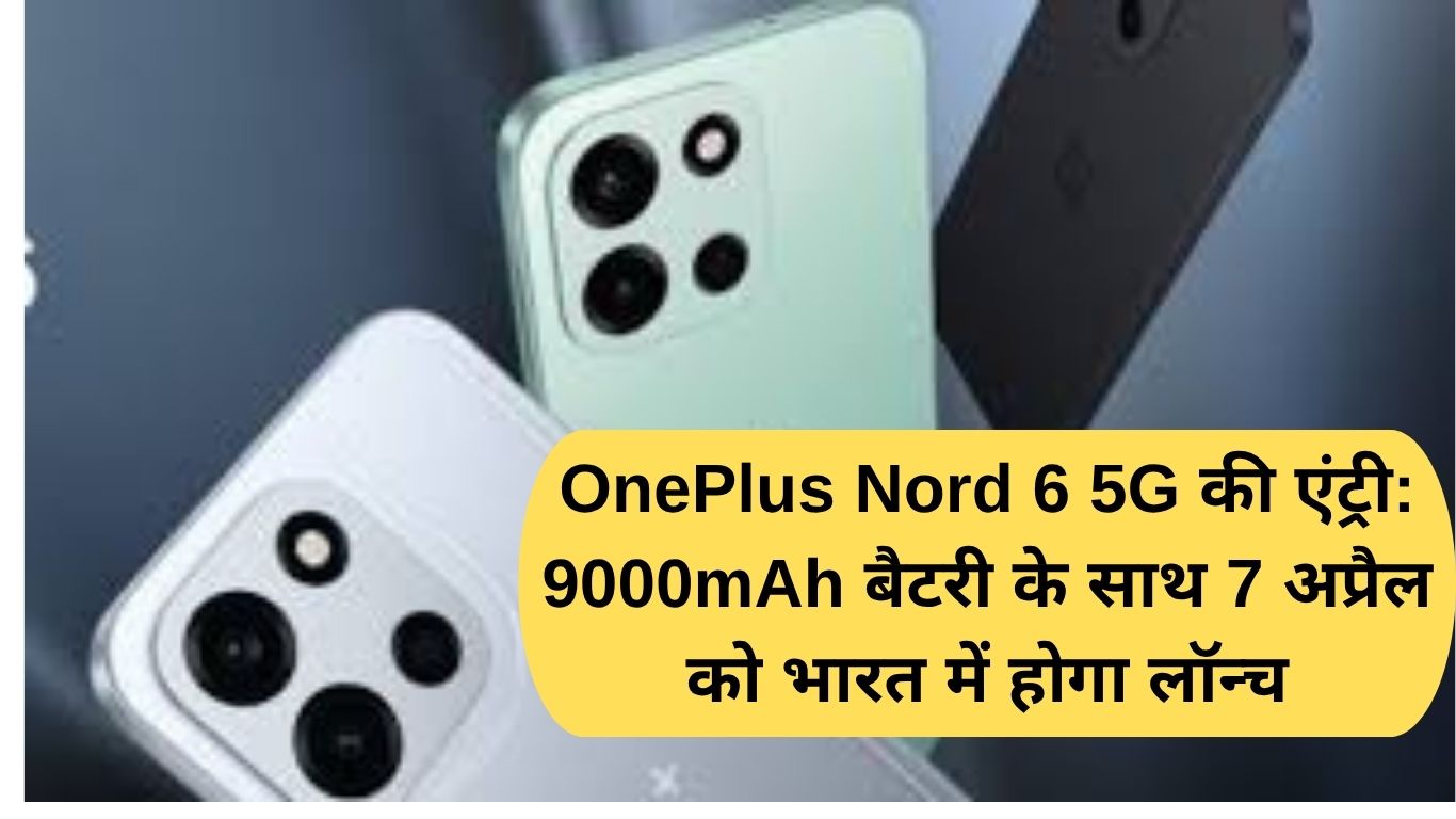OnePlus Nord 6 5G की एंट्री: 9000mAh बैटरी के साथ 7 अप्रैल को भारत में होगा लॉन्च