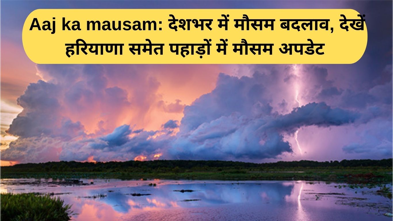  Aaj ka mausam: देशभर में मौसम बदलाव, देखें हरियाणा समेत पहाड़ों में मौसम अपडेट