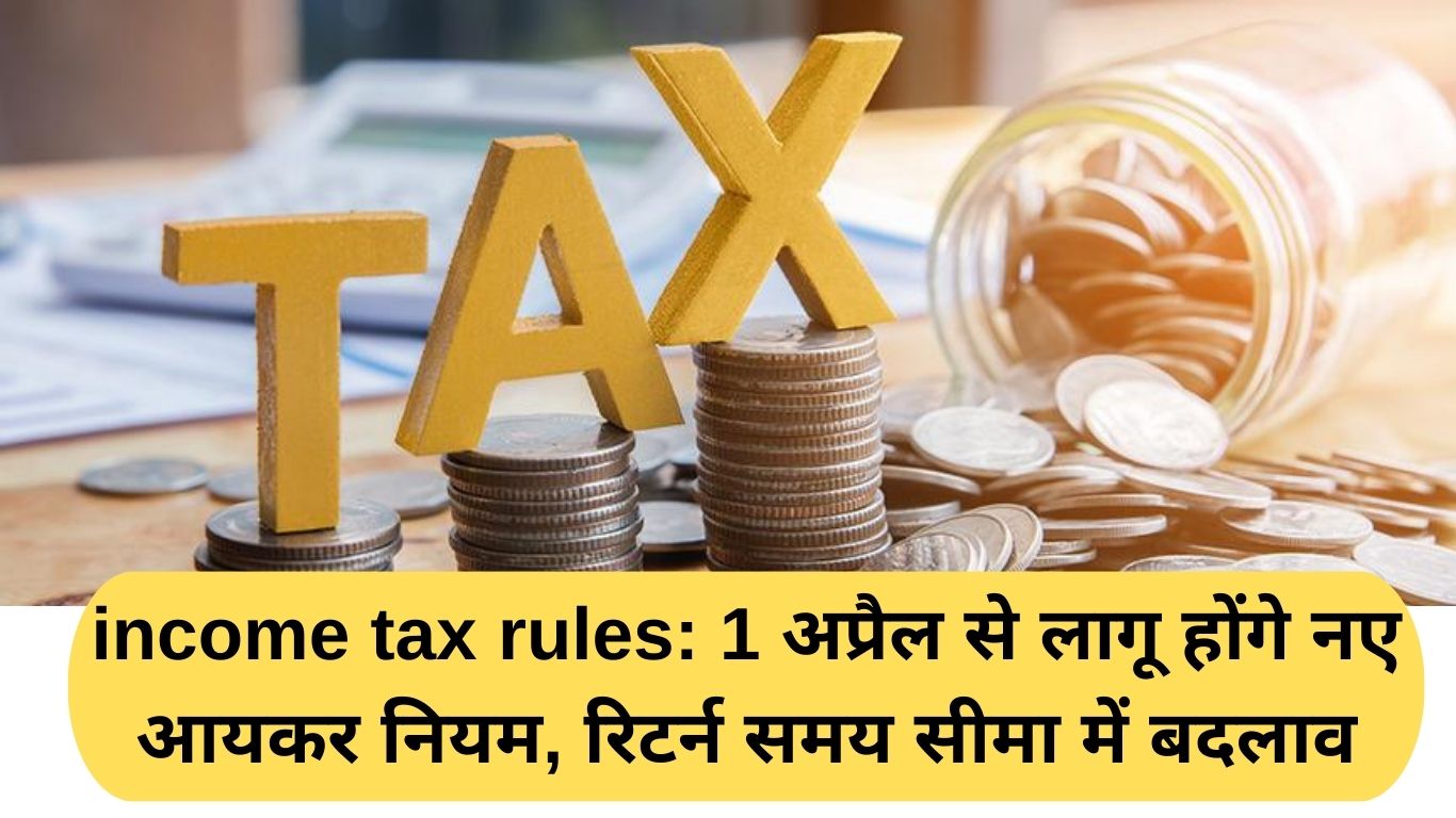 income tax rules: 1 अप्रैल से लागू होंगे नए आयकर नियम, रिटर्न समय सीमा में बदलाव