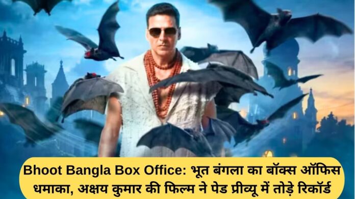 Bhoot Bangla Box Office: Akshay Kumar starrer Bhoot Bangla breaks box office records in paid previews