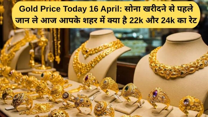 Gold Price Today 16 April: Before buying gold, know the rate of 22k and 24k in your city today.