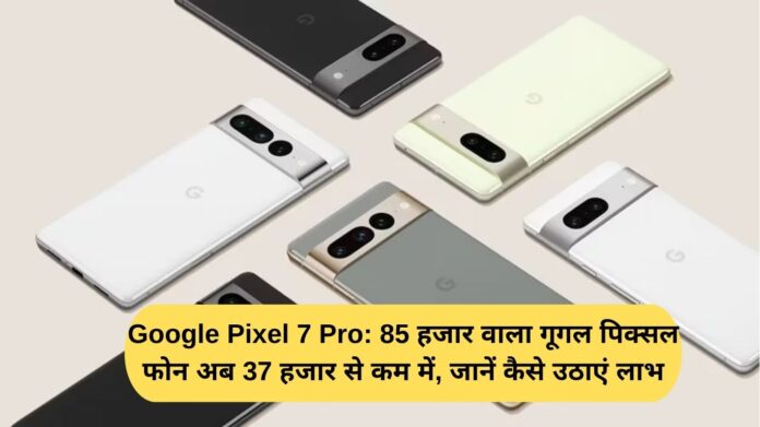 Google Pixel 7 Pro: The Google Pixel phone, which was priced at ₹85,000, is now available for less than ₹37,000. Learn how to take advantage.