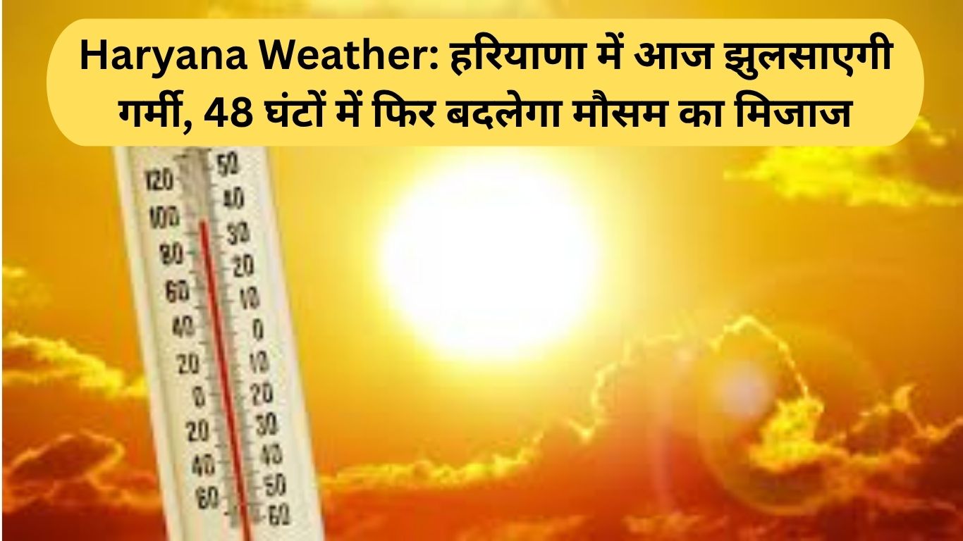 Haryana Weather: हरियाणा में आज झुलसाएगी गर्मी, 48 घंटों में फिर बदलेगा मौसम का मिजाज