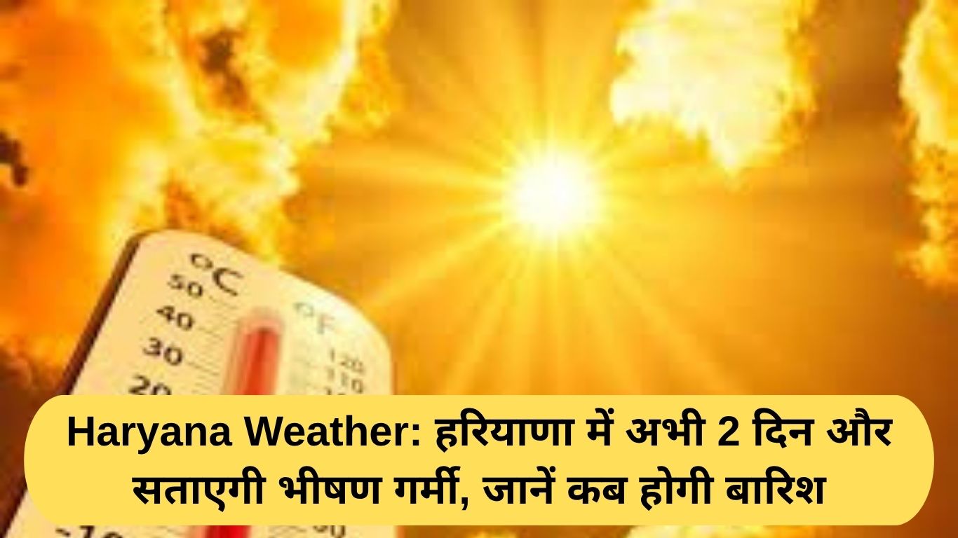 Haryana Weather: हरियाणा में अभी 2 दिन और सताएगी भीषण गर्मी, जानें कब होगी बारिश