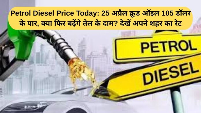 Petrol Diesel Price Today: Crude oil crosses $105 on April 25th. Will oil prices rise again? Check the rate in your city.