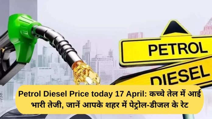 Petrol Diesel Price today 17 April: Crude oil prices rise sharply, find out the rates of petrol and diesel in your city