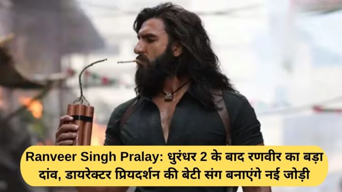 Ranveer Singh Pralay: After Dhurandhar 2, Ranveer's big move, will form a new pair with director Priyadarshan's daughter.