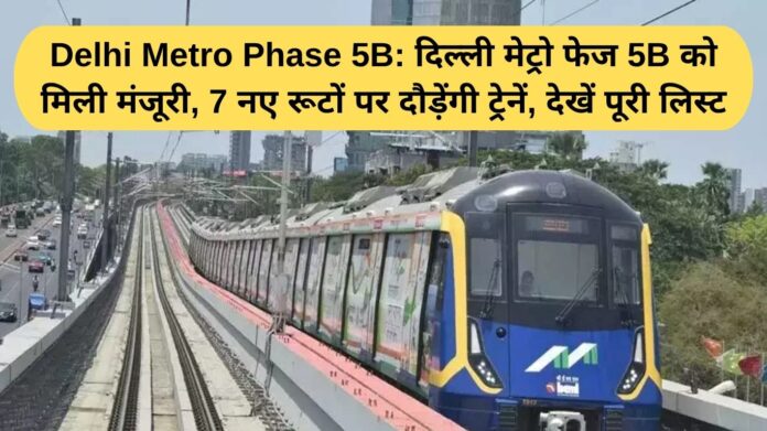Delhi Metro Phase 5B: Delhi Metro Phase 5B gets approval, trains will run on 7 new routes, see full list