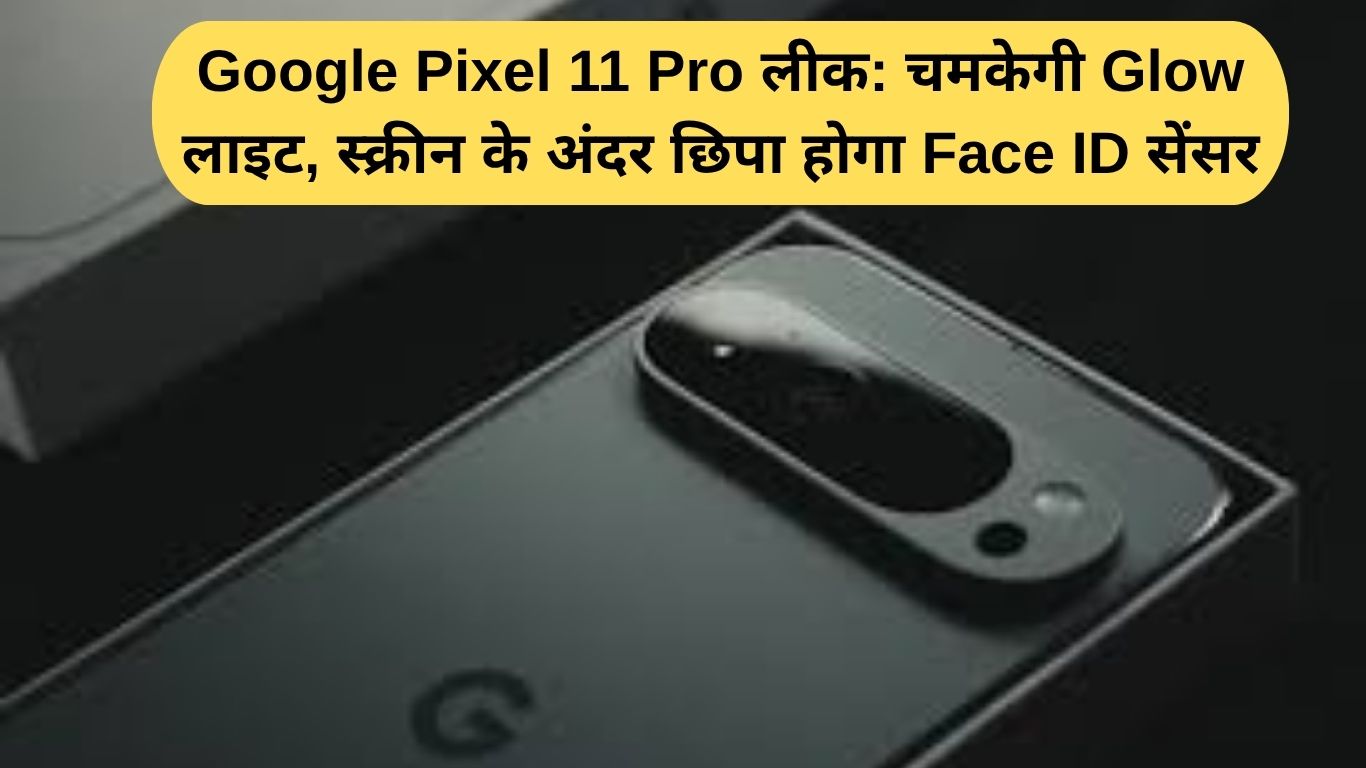 Google Pixel 11 Pro लीक: चमकेगी Glow लाइट, स्क्रीन के अंदर छिपा होगा Face ID सेंसर